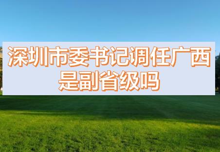 深圳市委書記調(diào)任廣西的話，深圳市委書記和廣西副主席哪個(gè)級(jí)別高？